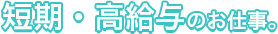 短期・高給与のお仕事。