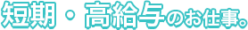 短期・高給与のお仕事。