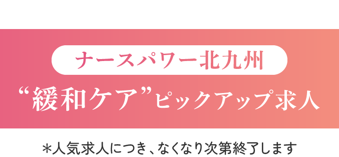 ナースパワー北九州”緩和ケア”ピックアップ求人※人気求人につき、なくなり次第終了します