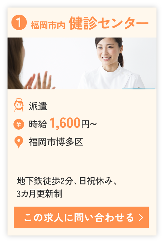 ①福岡市内 健診センター（派遣）時給 1,600円~。勤務エリア福岡市博多区。地下鉄徒歩2分、日祝休み、3カ月更新制