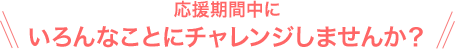 応援期間中にいろんなことにチャレンジしませんか？