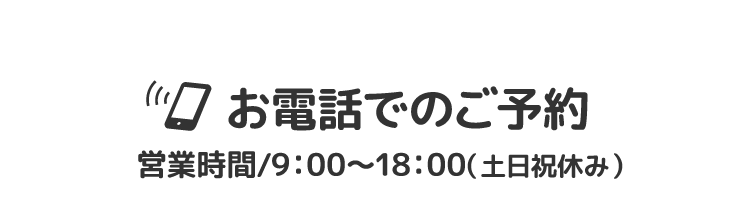 お電話でのご予約【営業時間/9：00～18：00（土日祝休み）】