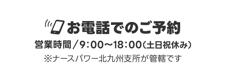 お電話でのご予約【営業時間/9：00～18：00（土日祝休み）】ナースパワー北九州支所が管轄です