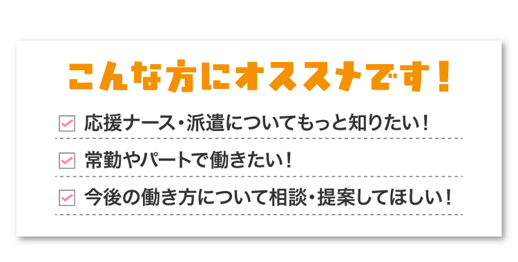 応援ナース、派遣ナースについて知りたい！常勤やパートで働きたい！今後の働き方について相談・提案してほしい！という方にオススメです