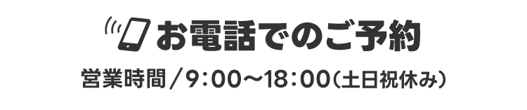 お電話でのご予約【営業時間/9：00～18：00（土日祝休み）】