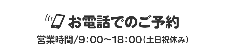お電話でのご予約【営業時間/9：00～18：00（土日祝休み）】