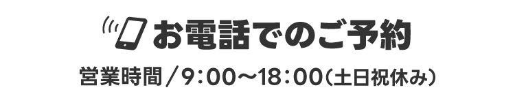 お電話でのご予約【営業時間/9：00～18：00（土日祝休み）】