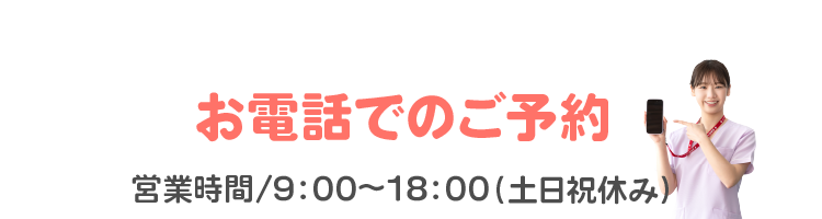 お電話でのご予約【営業時間/9：00～18：00（土日祝休み）】